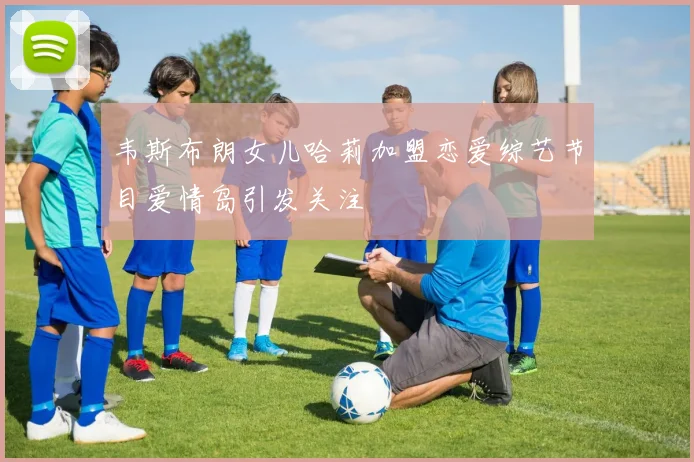 韦斯布朗女儿哈莉加盟恋爱综艺节目爱情岛引发关注