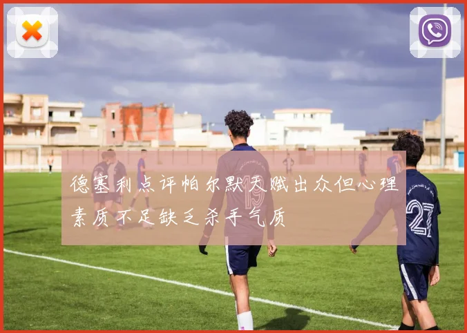 德塞利点评帕尔默天赋出众但心理素质不足缺乏杀手气质