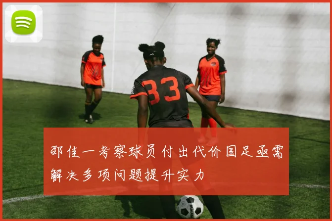 邵佳一考察球员付出代价国足亟需解决多项问题提升实力