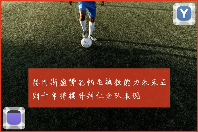 赫内斯盛赞孔帕尼执教能力未来五到十年将提升拜仁全队表现