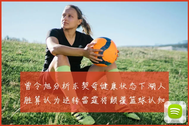 曾令旭分析东契奇健康状态下湖人胜算认为逆转雷霆将颠覆篮球认知