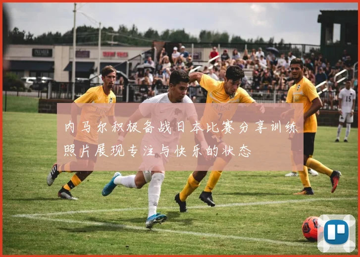 内马尔积极备战日本比赛分享训练照片展现专注与快乐的状态