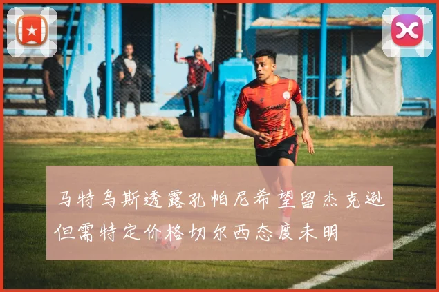 马特乌斯透露孔帕尼希望留杰克逊但需特定价格切尔西态度未明