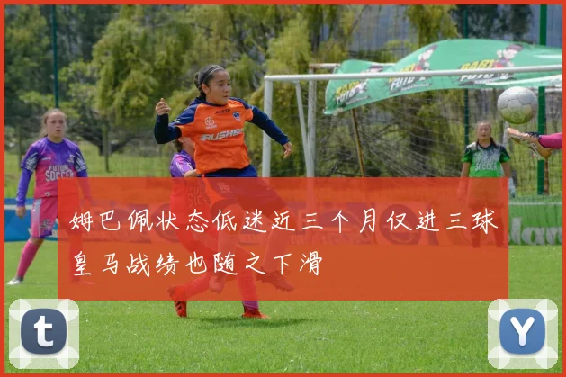 姆巴佩状态低迷近三个月仅进三球皇马战绩也随之下滑