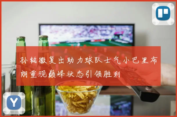 孙铭徽复出助力球队士气小巴里布朗重现巅峰状态引领胜利