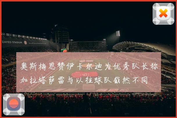 奥斯梅恩赞伊卡尔迪为优秀队长称加拉塔萨雷与以往球队截然不同