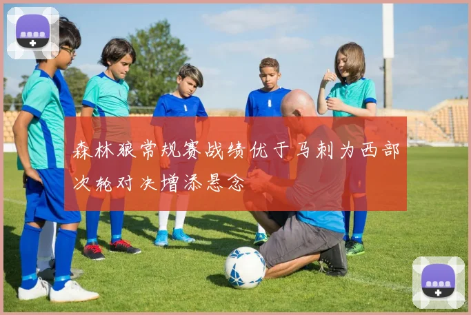 森林狼常规赛战绩优于马刺为西部次轮对决增添悬念