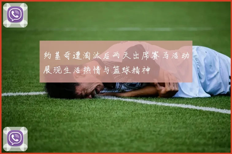 约基奇遭淘汰后两天出席赛马活动展现生活热情与篮球精神