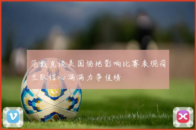范戴克谈美国场地影响比赛表现荷兰队信心满满力争佳绩