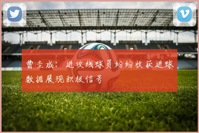 曹圭成：进攻线球员纷纷收获进球数据展现积极信号