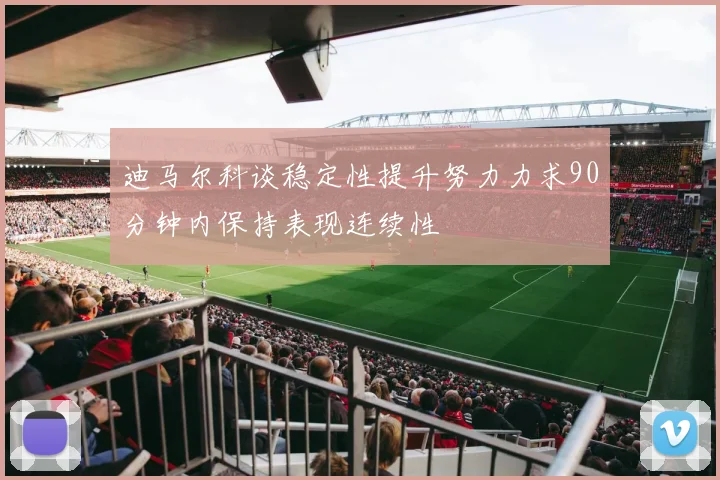 迪马尔科谈稳定性提升努力力求90分钟内保持表现连续性