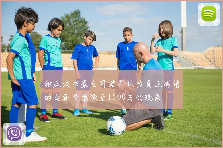 甜瓜谈书豪合同差异认为真正离谱的是薪资暴涨至1500万的现象